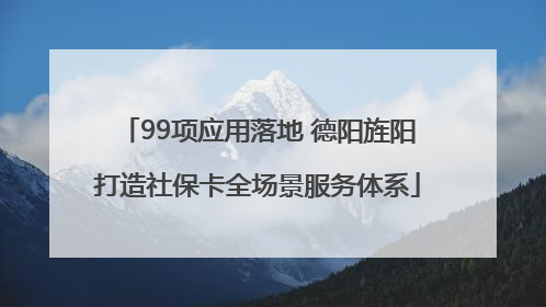 99项应用落地 德阳旌阳打造社保卡全场景服务体系