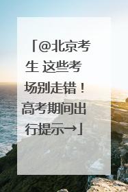 @北京考生 这些考场别走错！高考期间出行提示→