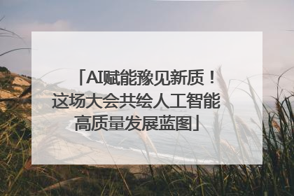 AI赋能豫见新质！这场大会共绘人工智能高质量发展蓝图