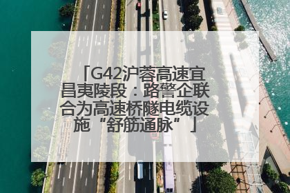 G42沪蓉高速宜昌夷陵段：路警企联合为高速桥隧电缆设施“舒筋通脉”