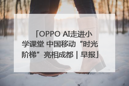 OPPO AI走进小学课堂 中国移动“时光阶梯”亮相成都｜早报