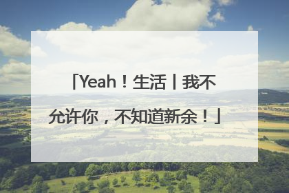 Yeah！生活丨我不允许你，不知道新余！