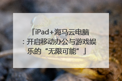 iPad+海马云电脑：开启移动办公与游戏娱乐的“无限可能”
