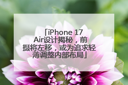 iPhone 17 Air设计揭秘，前摄将左移，或为追求轻薄调整内部布局